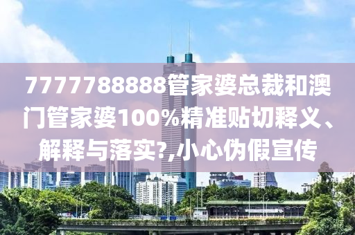 7777788888管家婆总裁和澳门管家婆100%精准贴切释义、解释与落实?,小心伪假宣传