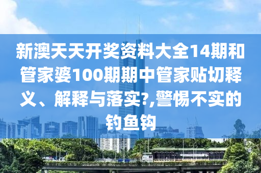 新澳天天开奖资料大全14期和管家婆100期期中管家贴切释义、解释与落实?,警惕不实的钓鱼钩