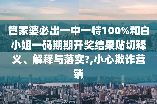 管家婆必出一中一特100%和白小姐一码期期开奖结果贴切释义、解释与落实?,小心欺诈营销
