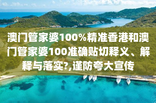 澳门管家婆100%精准香港和澳门管家婆100准确贴切释义、解释与落实?,谨防夸大宣传
