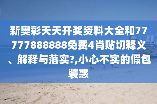 新奥彩天天开奖资料大全和77777888888免费4肖贴切释义、解释与落实?,小心不实的假包装惑