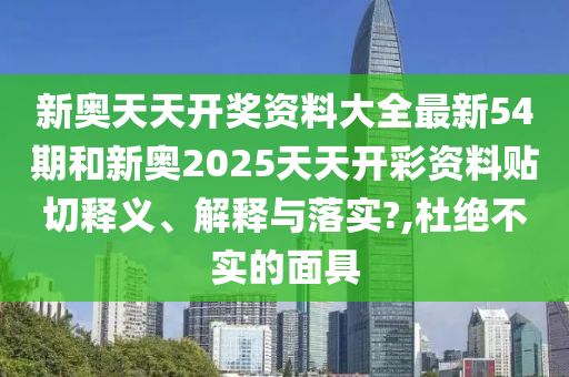 新奥天天开奖资料大全最新54期和新奥2025天天开彩资料贴切释义、解释与落实?,杜绝不实的面具