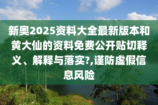 新奥2025资料大全最新版本和黄大仙的资料免费公开贴切释义、解释与落实?,谨防虚假信息风险