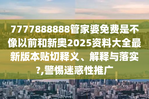 7777888888管家婆免费是不像以前和新奥2025资料大全最新版本贴切释义、解释与落实?,警惕迷惑性推广