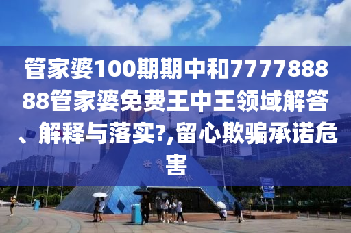 管家婆100期期中和777788888管家婆免费王中王领域解答、解释与落实?,留心欺骗承诺危害