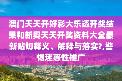 澳门天天开好彩大乐透开奖结果和新奥天天开奖资料大全最新贴切释义、解释与落实?,警惕迷惑性推广
