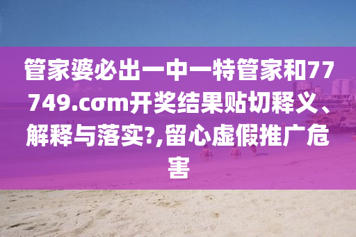 管家婆必出一中一特管家和77749.cσm开奖结果贴切释义、解释与落实?,留心虚假推广危害