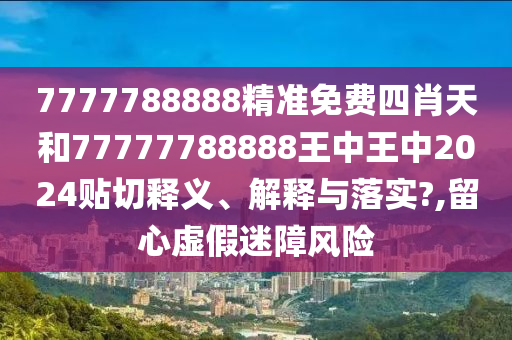 7777788888精准免费四肖天和77777788888王中王中2024贴切释义、解释与落实?,留心虚假迷障风险