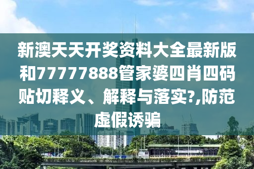 新澳天天开奖资料大全最新版和77777888管家婆四肖四码贴切释义、解释与落实?,防范虚假诱骗