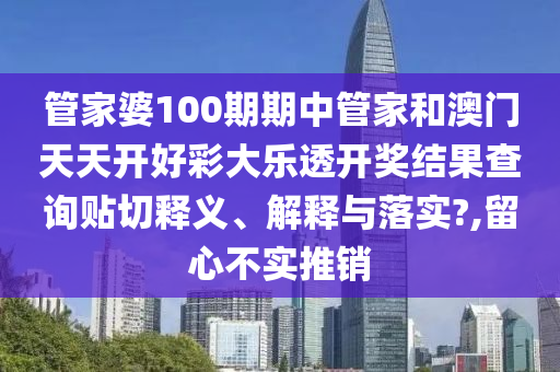 管家婆100期期中管家和澳门天天开好彩大乐透开奖结果查询贴切释义、解释与落实?,留心不实推销