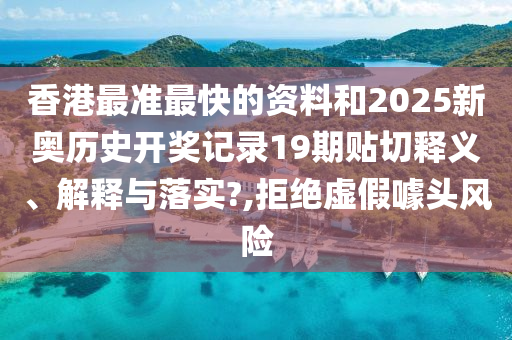 香港最准最快的资料和2025新奥历史开奖记录19期贴切释义、解释与落实?,拒绝虚假噱头风险