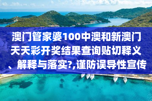 澳门管家婆100中澳和新澳门天天彩开奖结果查询贴切释义、解释与落实?,谨防误导性宣传