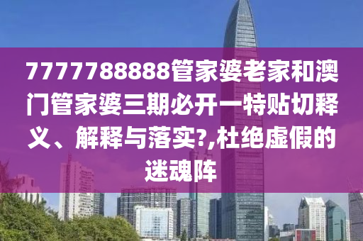 7777788888管家婆老家和澳门管家婆三期必开一特贴切释义、解释与落实?,杜绝虚假的迷魂阵