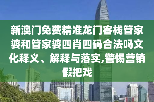 新澳门免费精准龙门客栈管家婆和管家婆四肖四码合法吗文化释义、解释与落实,警惕营销假把戏