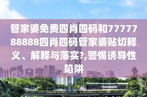 管家婆免费四肖四码和7777788888四肖四码管家婆贴切释义、解释与落实?,警惕诱导性陷阱