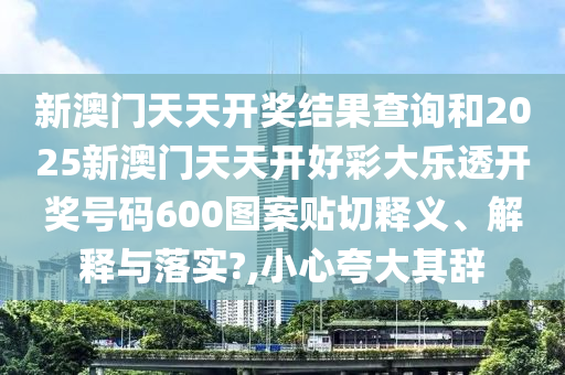 新澳门天天开奖结果查询和2025新澳门天天开好彩大乐透开奖号码600图案贴切释义、解释与落实?,小心夸大其辞