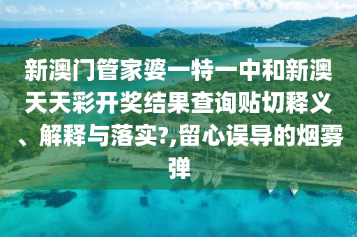 新澳门管家婆一特一中和新澳天天彩开奖结果查询贴切释义、解释与落实?,留心误导的烟雾弹