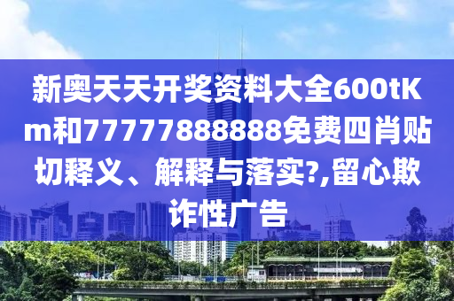 新奥天天开奖资料大全600tKm和77777888888免费四肖贴切释义、解释与落实?,留心欺诈性广告
