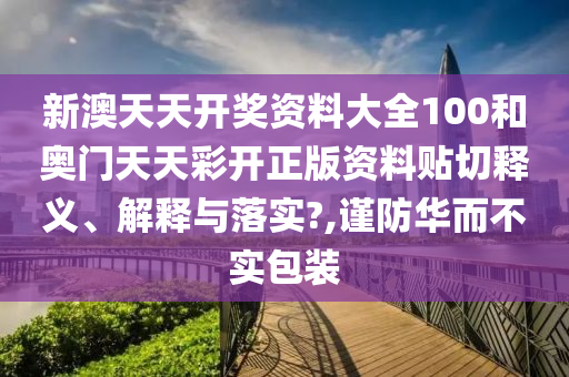 新澳天天开奖资料大全100和奥门天天彩开正版资料贴切释义、解释与落实?,谨防华而不实包装