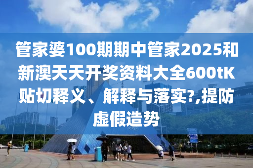 管家婆100期期中管家2025和新澳天天开奖资料大全600tK贴切释义、解释与落实?,提防虚假造势