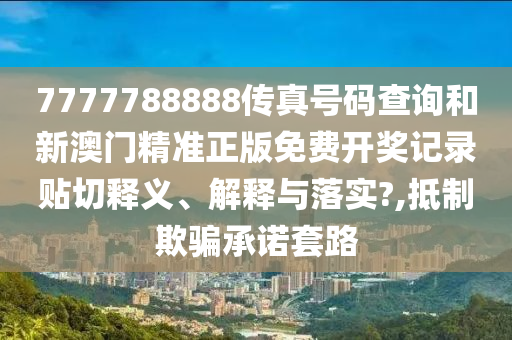 7777788888传真号码查询和新澳门精准正版免费开奖记录贴切释义、解释与落实?,抵制欺骗承诺套路