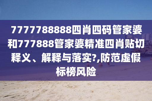 7777788888四肖四码管家婆和777888管家婆精准四肖贴切释义、解释与落实?,防范虚假标榜风险