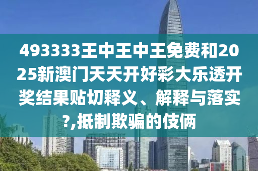 493333王中王中王免费和2025新澳门天天开好彩大乐透开奖结果贴切释义、解释与落实?,抵制欺骗的伎俩