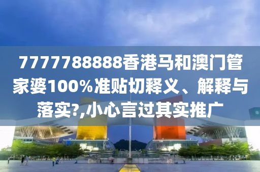 7777788888香港马和澳门管家婆100%准贴切释义、解释与落实?,小心言过其实推广