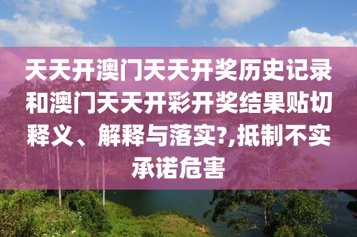 天天开澳门天天开奖历史记录和澳门天天开彩开奖结果贴切释义、解释与落实?,抵制不实承诺危害
