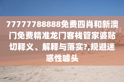 77777788888免费四肖和新澳门免费精准龙门客栈管家婆贴切释义、解释与落实?,规避迷惑性噱头