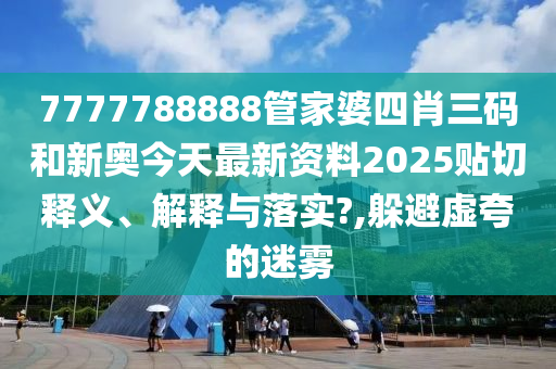 7777788888管家婆四肖三码和新奥今天最新资料2025贴切释义、解释与落实?,躲避虚夸的迷雾