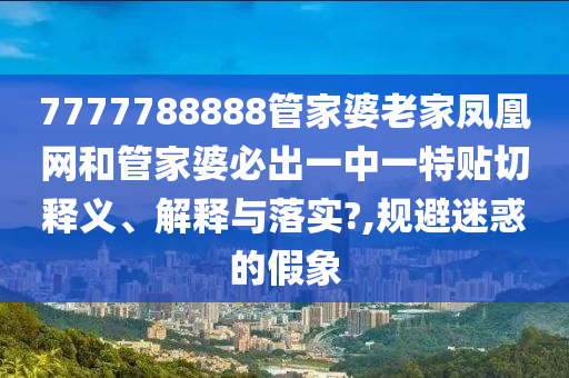 7777788888管家婆老家凤凰网和管家婆必出一中一特贴切释义、解释与落实?,规避迷惑的假象