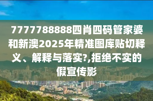 7777788888四肖四码管家婆和新澳2025年精准图库贴切释义、解释与落实?,拒绝不实的假宣传影