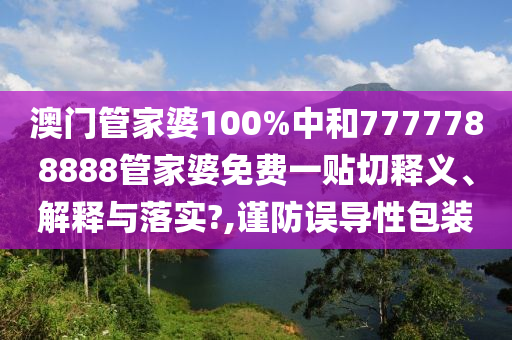 澳门管家婆100%中和7777788888管家婆免费一贴切释义、解释与落实?,谨防误导性包装