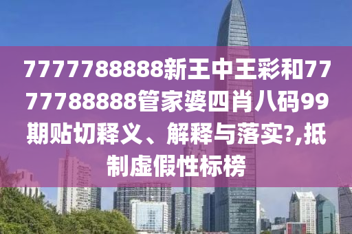 7777788888新王中王彩和7777788888管家婆四肖八码99期贴切释义、解释与落实?,抵制虚假性标榜