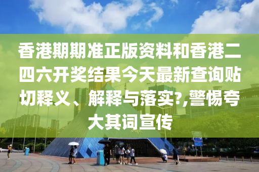香港期期准正版资料和香港二四六开奖结果今天最新查询贴切释义、解释与落实?,警惕夸大其词宣传
