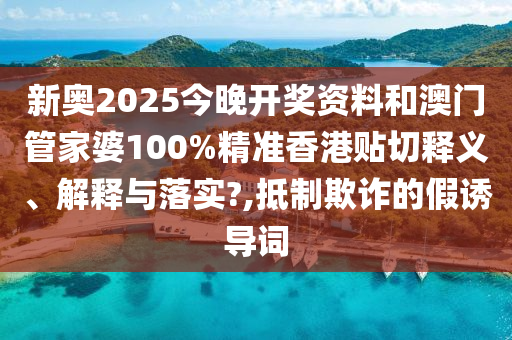 新奥2025今晚开奖资料和澳门管家婆100%精准香港贴切释义、解释与落实?,抵制欺诈的假诱导词