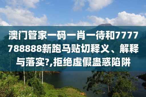 澳门管家一码一肖一待和7777788888新跑马贴切释义、解释与落实?,拒绝虚假蛊惑陷阱