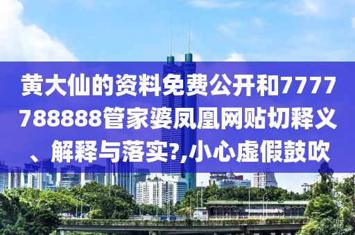 黄大仙的资料免费公开和7777788888管家婆凤凰网贴切释义、解释与落实?,小心虚假鼓吹