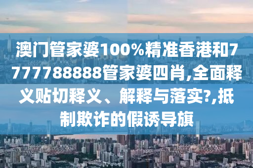 澳门管家婆100%精准香港和7777788888管家婆四肖,全面释义贴切释义、解释与落实?,抵制欺诈的假诱导旗