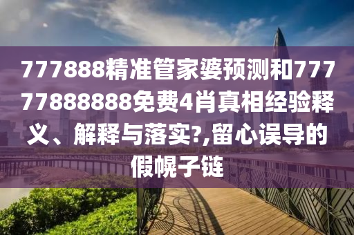 777888精准管家婆预测和77777888888免费4肖真相经验释义、解释与落实?,留心误导的假幌子链