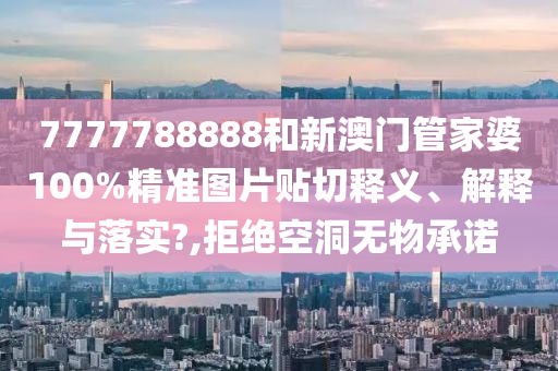7777788888和新澳门管家婆100%精准图片贴切释义、解释与落实?,拒绝空洞无物承诺