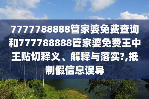 7777788888管家婆免费查询和777788888管家婆免费王中王贴切释义、解释与落实?,抵制假信息误导
