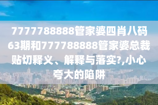 7777788888管家婆四肖八码63期和777788888管家婆总裁贴切释义、解释与落实?,小心夸大的陷阱