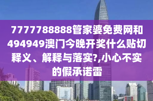 7777788888管家婆免费网和494949澳门今晚开奖什么贴切释义、解释与落实?,小心不实的假承诺雷