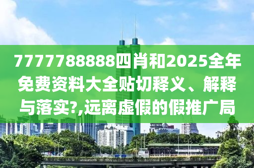 7777788888四肖和2025全年免费资料大全贴切释义、解释与落实?,远离虚假的假推广局