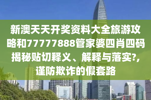 新澳天天开奖资料大全旅游攻略和77777888管家婆四肖四码揭秘贴切释义、解释与落实?,谨防欺诈的假套路