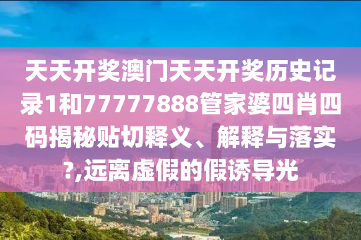 天天开奖澳门天天开奖历史记录1和77777888管家婆四肖四码揭秘贴切释义、解释与落实?,远离虚假的假诱导光