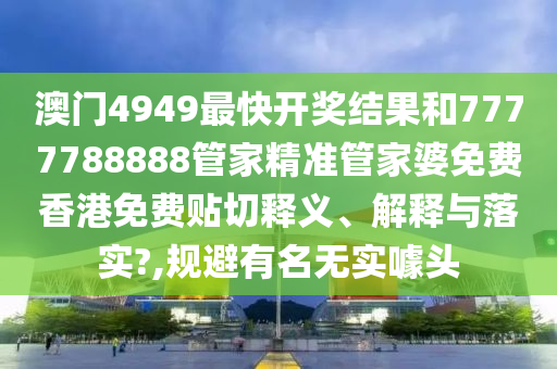 澳门4949最快开奖结果和7777788888管家精准管家婆免费香港免费贴切释义、解释与落实?,规避有名无实噱头