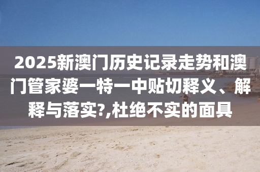 2025新澳门历史记录走势和澳门管家婆一特一中贴切释义、解释与落实?,杜绝不实的面具